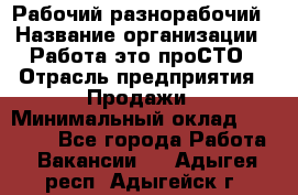 Рабочий-разнорабочий › Название организации ­ Работа-это проСТО › Отрасль предприятия ­ Продажи › Минимальный оклад ­ 14 440 - Все города Работа » Вакансии   . Адыгея респ.,Адыгейск г.